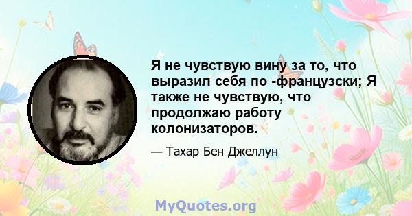 Я не чувствую вину за то, что выразил себя по -французски; Я также не чувствую, что продолжаю работу колонизаторов.