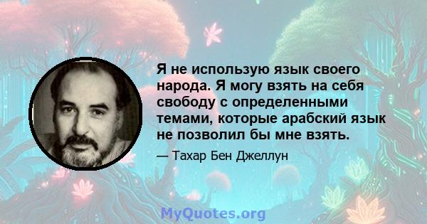 Я не использую язык своего народа. Я могу взять на себя свободу с определенными темами, которые арабский язык не позволил бы мне взять.