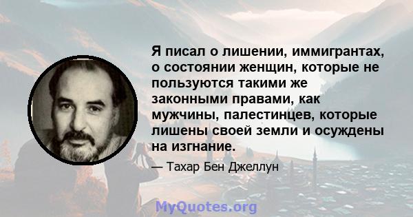 Я писал о лишении, иммигрантах, о состоянии женщин, которые не пользуются такими же законными правами, как мужчины, палестинцев, которые лишены своей земли и осуждены на изгнание.