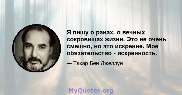 Я пишу о ранах, о вечных сокровищах жизни. Это не очень смешно, но это искренне. Мое обязательство - искренность.