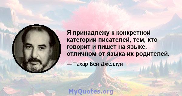 Я принадлежу к конкретной категории писателей, тем, кто говорит и пишет на языке, отличном от языка их родителей.