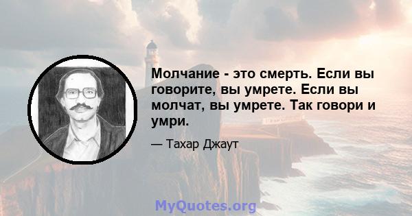 Молчание - это смерть. Если вы говорите, вы умрете. Если вы молчат, вы умрете. Так говори и умри.