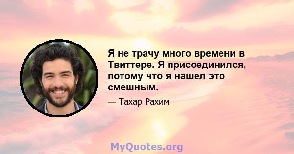 Я не трачу много времени в Твиттере. Я присоединился, потому что я нашел это смешным.