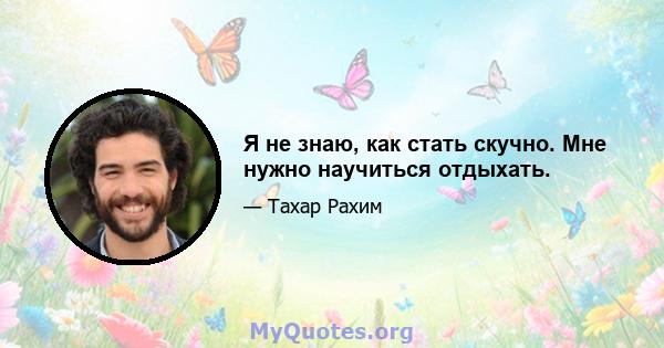 Я не знаю, как стать скучно. Мне нужно научиться отдыхать.