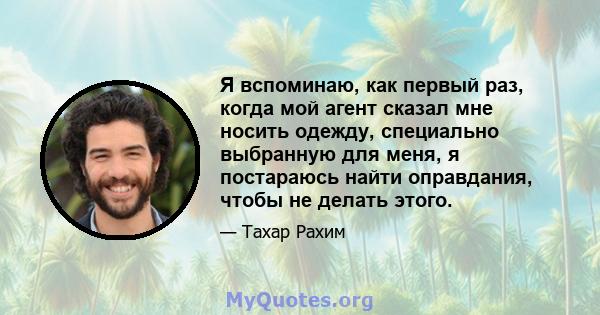 Я вспоминаю, как первый раз, когда мой агент сказал мне носить одежду, специально выбранную для меня, я постараюсь найти оправдания, чтобы не делать этого.