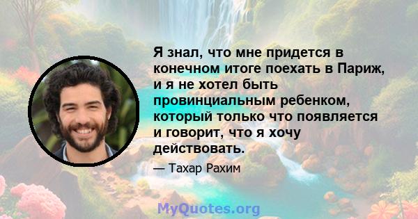 Я знал, что мне придется в конечном итоге поехать в Париж, и я не хотел быть провинциальным ребенком, который только что появляется и говорит, что я хочу действовать.