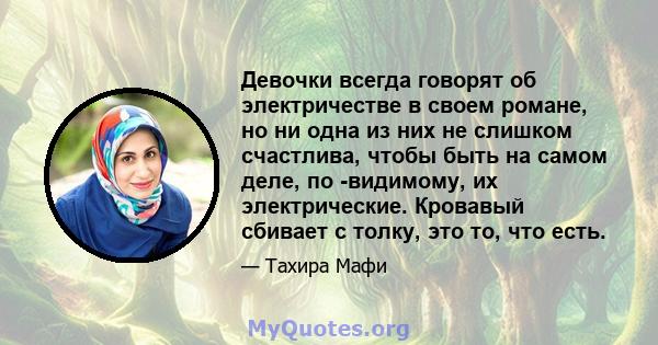 Девочки всегда говорят об электричестве в своем романе, но ни одна из них не слишком счастлива, чтобы быть на самом деле, по -видимому, их электрические. Кровавый сбивает с толку, это то, что есть.