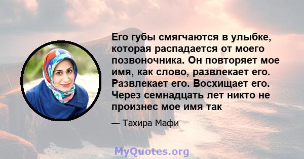 Его губы смягчаются в улыбке, которая распадается от моего позвоночника. Он повторяет мое имя, как слово, развлекает его. Развлекает его. Восхищает его. Через семнадцать лет никто не произнес мое имя так