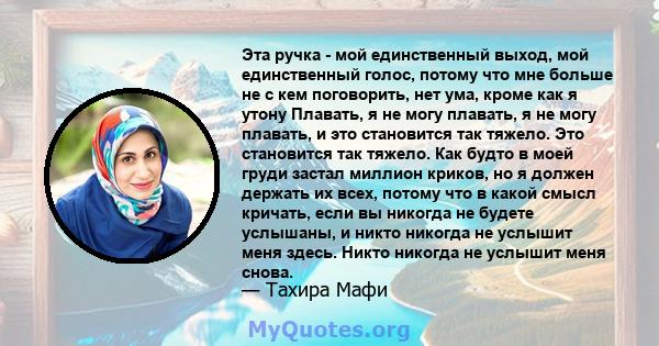 Эта ручка - мой единственный выход, мой единственный голос, потому что мне больше не с кем поговорить, нет ума, кроме как я утону Плавать, я не могу плавать, я не могу плавать, и это становится так тяжело. Это