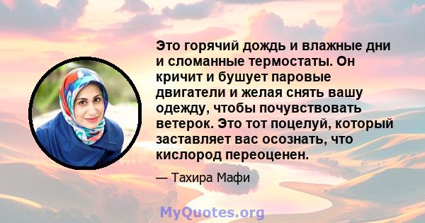 Это горячий дождь и влажные дни и сломанные термостаты. Он кричит и бушует паровые двигатели и желая снять вашу одежду, чтобы почувствовать ветерок. Это тот поцелуй, который заставляет вас осознать, что кислород