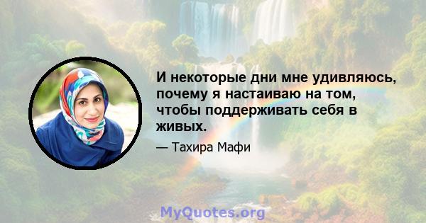 И некоторые дни мне удивляюсь, почему я настаиваю на том, чтобы поддерживать себя в живых.