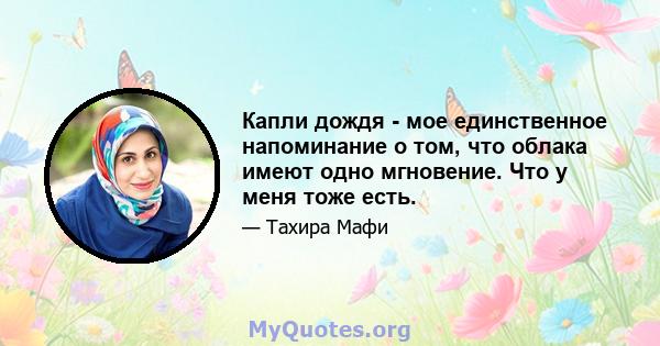 Капли дождя - мое единственное напоминание о том, что облака имеют одно мгновение. Что у меня тоже есть.