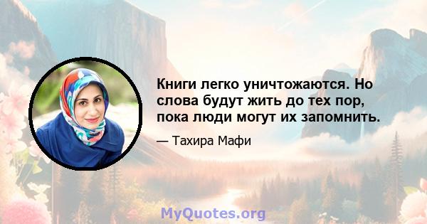 Книги легко уничтожаются. Но слова будут жить до тех пор, пока люди могут их запомнить.