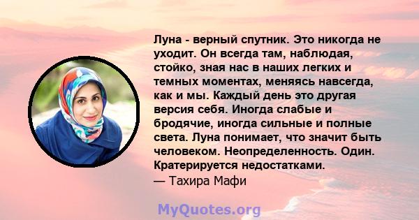 Луна - верный спутник. Это никогда не уходит. Он всегда там, наблюдая, стойко, зная нас в наших легких и темных моментах, меняясь навсегда, как и мы. Каждый день это другая версия себя. Иногда слабые и бродячие, иногда