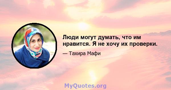 Люди могут думать, что им нравится. Я не хочу их проверки.