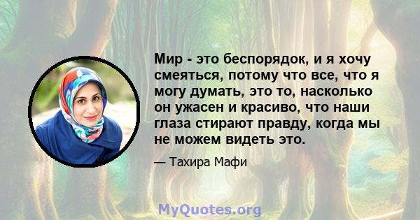 Мир - это беспорядок, и я хочу смеяться, потому что все, что я могу думать, это то, насколько он ужасен и красиво, что наши глаза стирают правду, когда мы не можем видеть это.