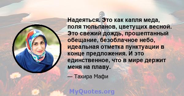 Надеяться. Это как капля меда, поля тюльпанов, цветущих весной. Это свежий дождь, прошептанный обещание, безоблачное небо, идеальная отметка пунктуации в конце предложения. И это единственное, что в мире держит меня на