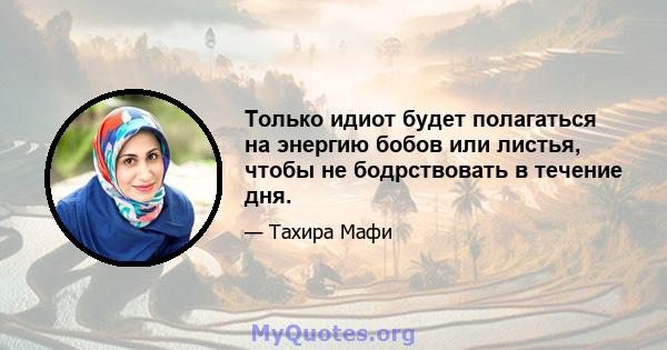 Только идиот будет полагаться на энергию бобов или листья, чтобы не бодрствовать в течение дня.