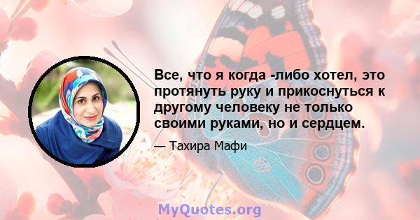 Все, что я когда -либо хотел, это протянуть руку и прикоснуться к другому человеку не только своими руками, но и сердцем.