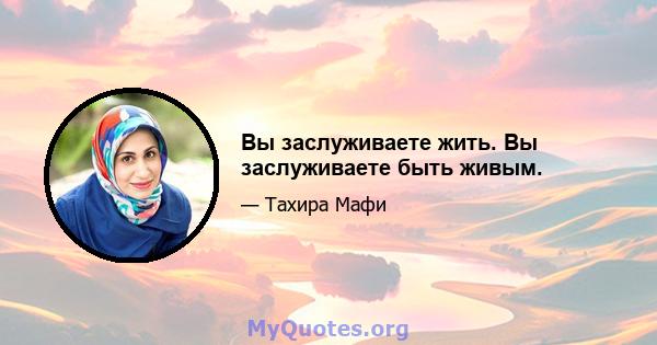 Вы заслуживаете жить. Вы заслуживаете быть живым.