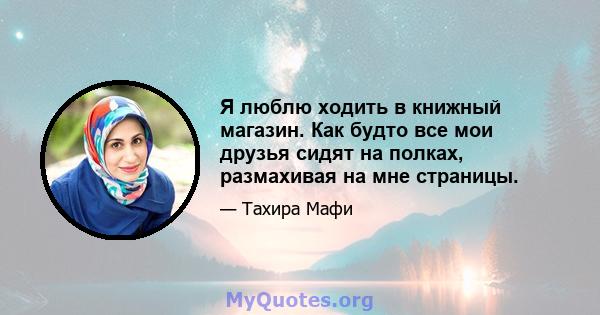 Я люблю ходить в книжный магазин. Как будто все мои друзья сидят на полках, размахивая на мне страницы.