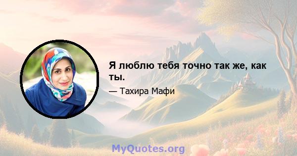 Я люблю тебя точно так же, как ты.