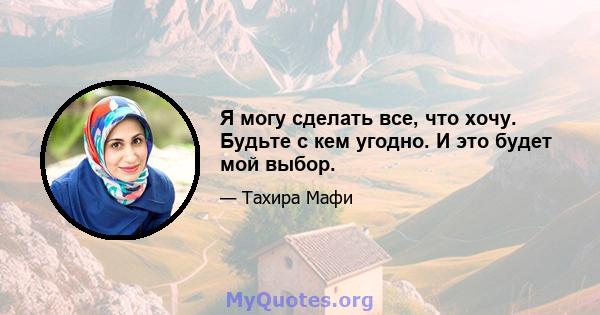 Я могу сделать все, что хочу. Будьте с кем угодно. И это будет мой выбор.