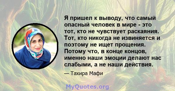 Я пришел к выводу, что самый опасный человек в мире - это тот, кто не чувствует раскаяния. Тот, кто никогда не извиняется и поэтому не ищет прощения. Потому что, в конце концов, именно наши эмоции делают нас слабыми, а