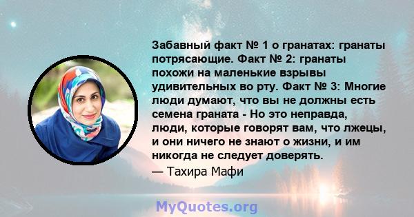 Забавный факт № 1 о гранатах: гранаты потрясающие. Факт № 2: гранаты похожи на маленькие взрывы удивительных во рту. Факт № 3: Многие люди думают, что вы не должны есть семена граната - Но это неправда, люди, которые