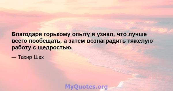 Благодаря горькому опыту я узнал, что лучше всего пообещать, а затем вознаградить тяжелую работу с щедростью.