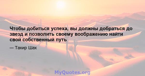 Чтобы добиться успеха, вы должны добраться до звезд и позволить своему воображению найти свой собственный путь