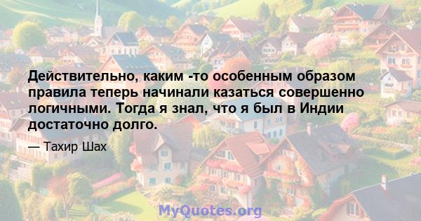 Действительно, каким -то особенным образом правила теперь начинали казаться совершенно логичными. Тогда я знал, что я был в Индии достаточно долго.