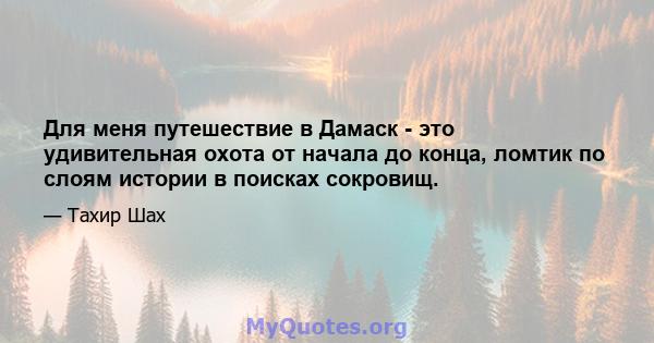 Для меня путешествие в Дамаск - это удивительная охота от начала до конца, ломтик по слоям истории в поисках сокровищ.