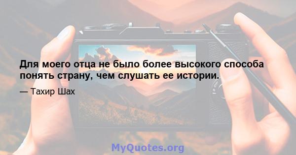 Для моего отца не было более высокого способа понять страну, чем слушать ее истории.