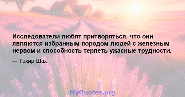 Исследователи любят притворяться, что они являются избранным породом людей с железным нервом и способность терпеть ужасные трудности.