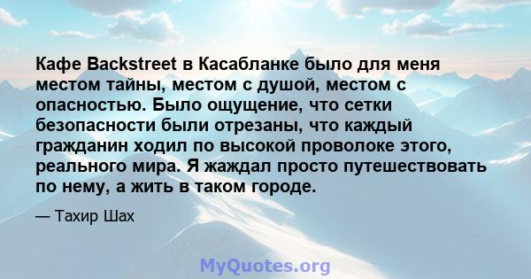 Кафе Backstreet в Касабланке было для меня местом тайны, местом с душой, местом с опасностью. Было ощущение, что сетки безопасности были отрезаны, что каждый гражданин ходил по высокой проволоке этого, реального мира. Я 