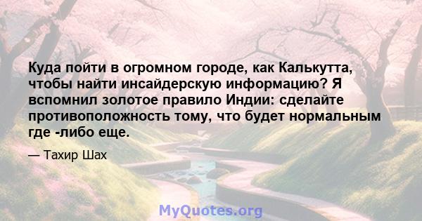 Куда пойти в огромном городе, как Калькутта, чтобы найти инсайдерскую информацию? Я вспомнил золотое правило Индии: сделайте противоположность тому, что будет нормальным где -либо еще.