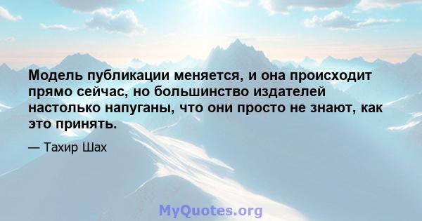 Модель публикации меняется, и она происходит прямо сейчас, но большинство издателей настолько напуганы, что они просто не знают, как это принять.