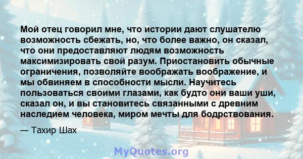 Мой отец говорил мне, что истории дают слушателю возможность сбежать, но, что более важно, он сказал, что они предоставляют людям возможность максимизировать свой разум. Приостановить обычные ограничения, позволяйте