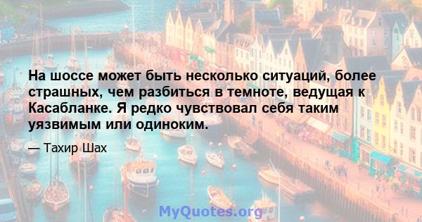 На шоссе может быть несколько ситуаций, более страшных, чем разбиться в темноте, ведущая к Касабланке. Я редко чувствовал себя таким уязвимым или одиноким.