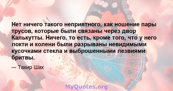 Нет ничего такого неприятного, как ношение пары трусов, которые были связаны через двор Калькутты. Ничего, то есть, кроме того, что у него локти и колени были разрываны невидимыми кусочками стекла и выброшенными