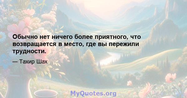 Обычно нет ничего более приятного, что возвращается в место, где вы пережили трудности.