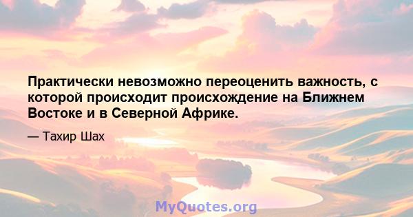 Практически невозможно переоценить важность, с которой происходит происхождение на Ближнем Востоке и в Северной Африке.