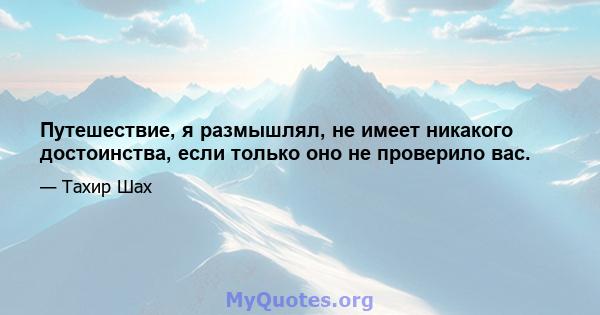 Путешествие, я размышлял, не имеет никакого достоинства, если только оно не проверило вас.