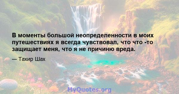 В моменты большой неопределенности в моих путешествиях я всегда чувствовал, что что -то защищает меня, что я не причиню вреда.