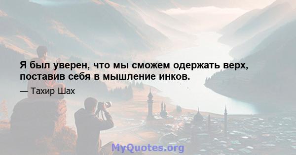 Я был уверен, что мы сможем одержать верх, поставив себя в мышление инков.