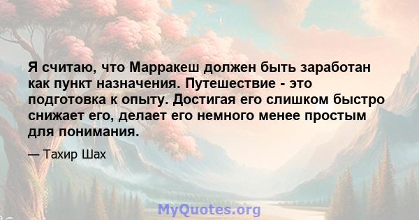 Я считаю, что Марракеш должен быть заработан как пункт назначения. Путешествие - это подготовка к опыту. Достигая его слишком быстро снижает его, делает его немного менее простым для понимания.