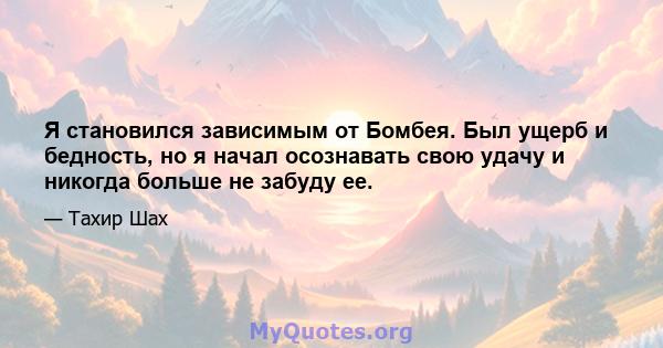 Я становился зависимым от Бомбея. Был ущерб и бедность, но я начал осознавать свою удачу и никогда больше не забуду ее.