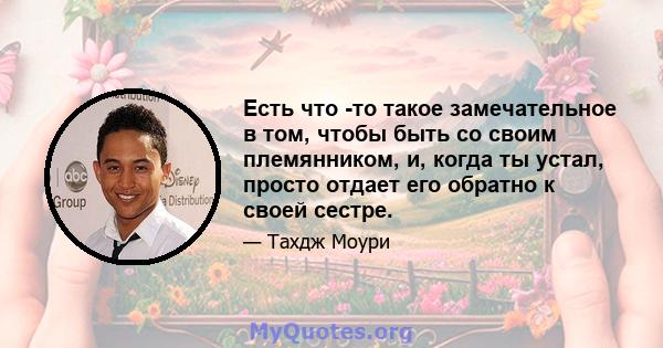 Есть что -то такое замечательное в том, чтобы быть со своим племянником, и, когда ты устал, просто отдает его обратно к своей сестре.