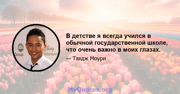 В детстве я всегда учился в обычной государственной школе, что очень важно в моих глазах.